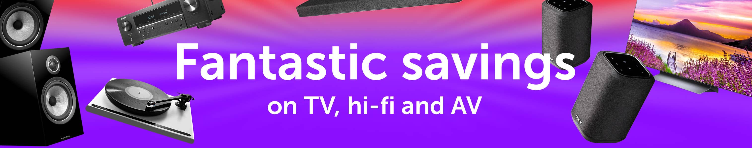 Fantastic savings on TV, hi-fi and AV